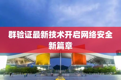 群验证最新技术开启网络安全新篇章