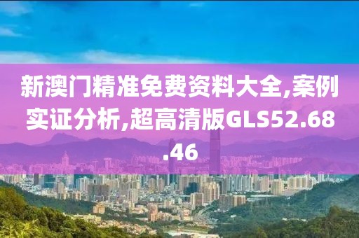 新澳门精准免费资料大全,案例实证分析,超高清版GLS52.68.46