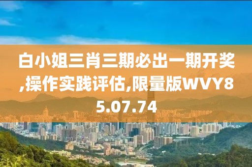 白小姐三肖三期必出一期开奖,操作实践评估,限量版WVY85.07.74