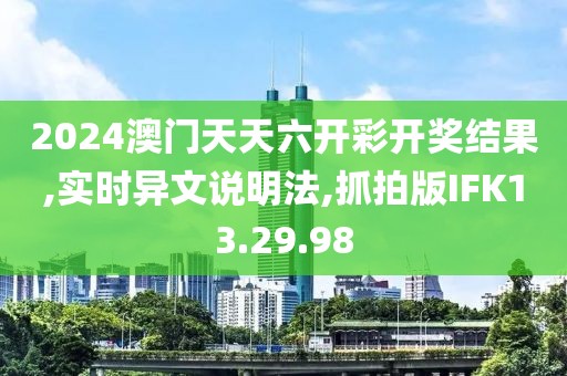 2024澳门天天六开彩开奖结果,实时异文说明法,抓拍版IFK13.29.98