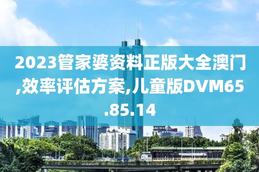 2023管家婆资料正版大全澳门,效率评估方案,儿童版DVM65.85.14