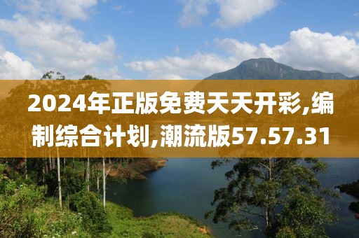 2024年正版免费天天开彩,编制综合计划,潮流版57.57.31