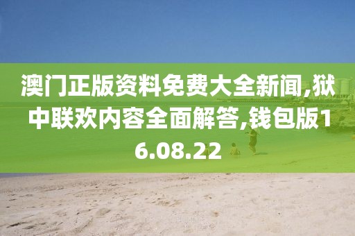 澳门正版资料免费大全新闻,狱中联欢内容全面解答,钱包版16.08.22