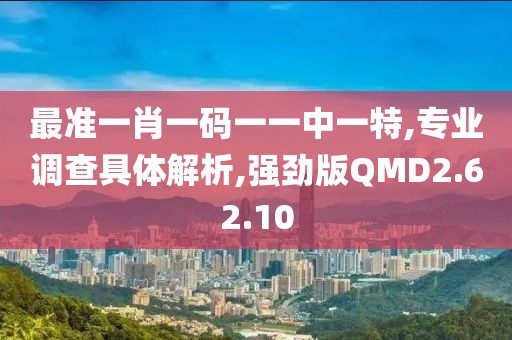 最准一肖一码一一中一特,专业调查具体解析,强劲版QMD2.62.10