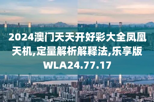 2024澳门天天开好彩大全凤凰天机,定量解析解释法,乐享版WLA24.77.17