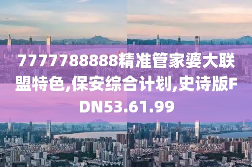 7777788888精准管家婆大联盟特色,保安综合计划,史诗版FDN53.61.99