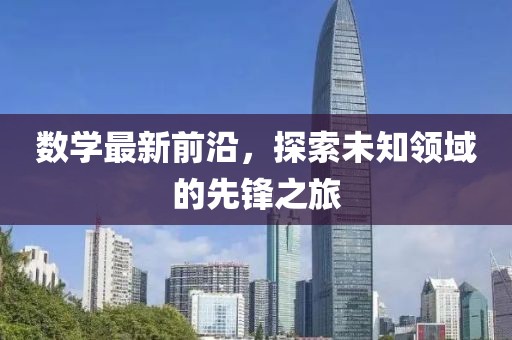 数学最新前沿，探索未知领域的先锋之旅