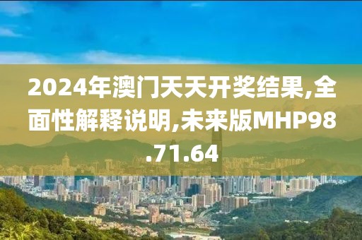 2024年澳门天天开奖结果,全面性解释说明,未来版MHP98.71.64