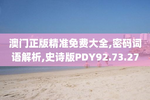 澳门正版精准免费大全,密码词语解析,史诗版PDY92.73.27