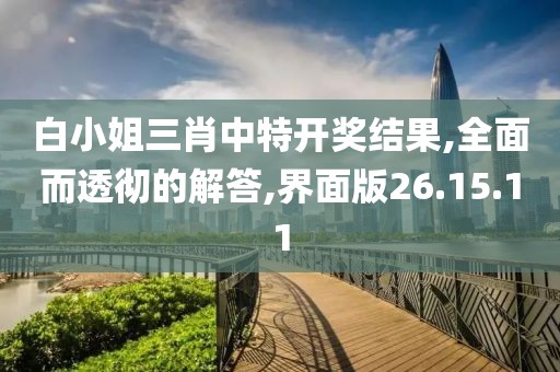 白小姐三肖中特开奖结果,全面而透彻的解答,界面版26.15.11