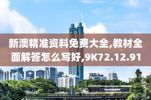 新澳精准资料免费大全,教材全面解答怎么写好,9K72.12.91