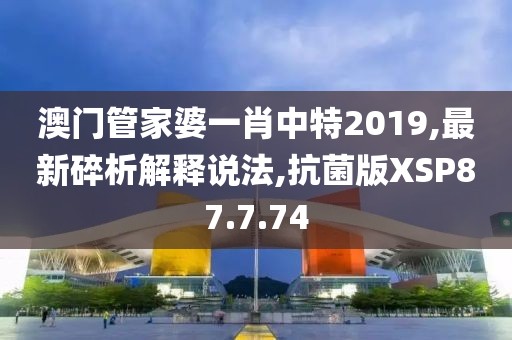 澳门管家婆一肖中特2019,最新碎析解释说法,抗菌版XSP87.7.74