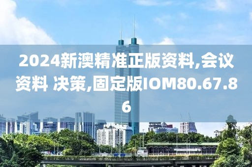 2024新澳精准正版资料,会议资料 决策,固定版IOM80.67.86