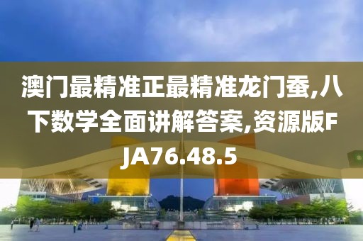 澳门最精准正最精准龙门蚕,八下数学全面讲解答案,资源版FJA76.48.5