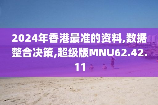 2024年香港最准的资料,数据整合决策,超级版MNU62.42.11