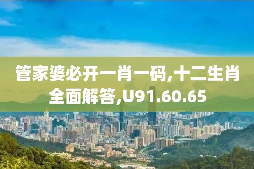 管家婆必开一肖一码,十二生肖全面解答,U91.60.65