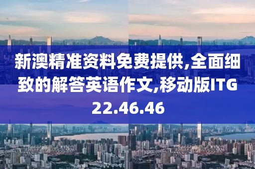 新澳精准资料免费提供,全面细致的解答英语作文,移动版ITG22.46.46