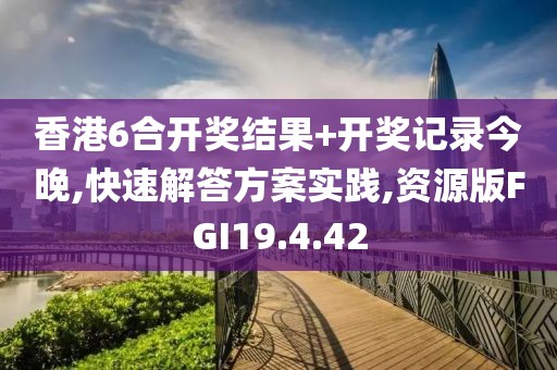 香港6合开奖结果+开奖记录今晚,快速解答方案实践,资源版FGI19.4.42