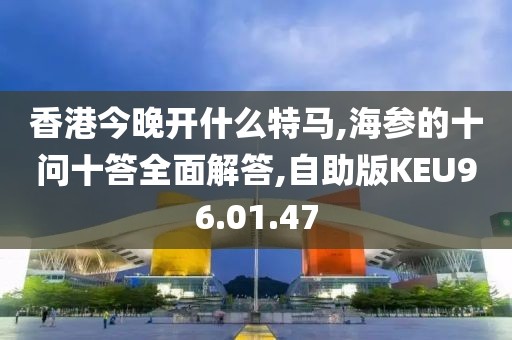 香港今晚开什么特马,海参的十问十答全面解答,自助版KEU96.01.47