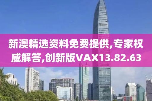 新澳精选资料免费提供,专家权威解答,创新版VAX13.82.63