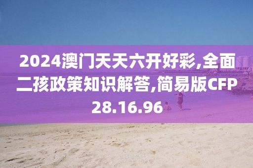 2024澳门天天六开好彩,全面二孩政策知识解答,简易版CFP28.16.96