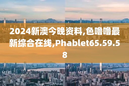 2024新澳今晚资料,色噜噜最新综合在线,Phablet65.59.58