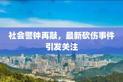 社会警钟再敲，最新砍伤事件引发关注