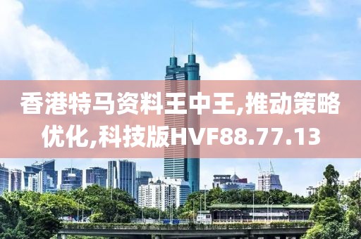 香港特马资料王中王,推动策略优化,科技版HVF88.77.13