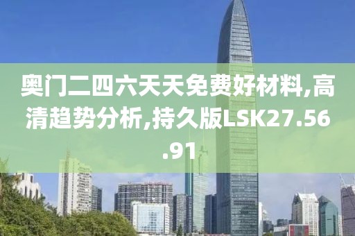奥门二四六天天免费好材料,高清趋势分析,持久版LSK27.56.91