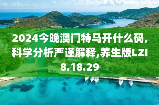 2024今晚澳门特马开什么码,科学分析严谨解释,养生版LZI8.18.29