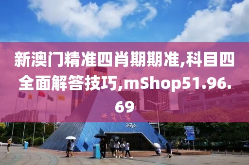新澳门精准四肖期期准,科目四全面解答技巧,mShop51.96.69