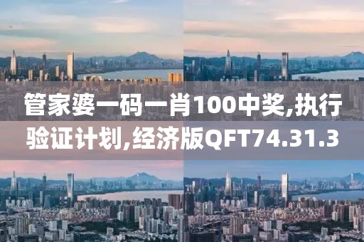 管家婆一码一肖100中奖,执行验证计划,经济版QFT74.31.30