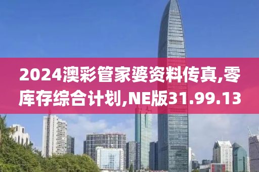 2024澳彩管家婆资料传真,零库存综合计划,NE版31.99.13