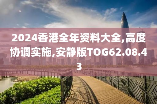 2024香港全年资料大全,高度协调实施,安静版TOG62.08.43