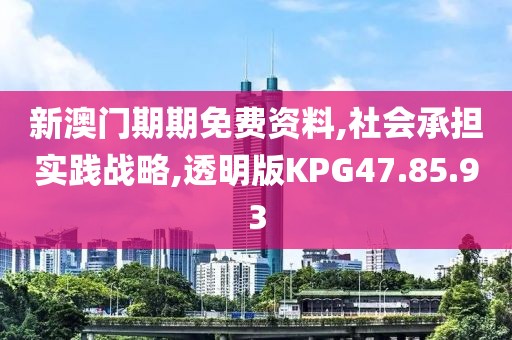 新澳门期期免费资料,社会承担实践战略,透明版KPG47.85.93