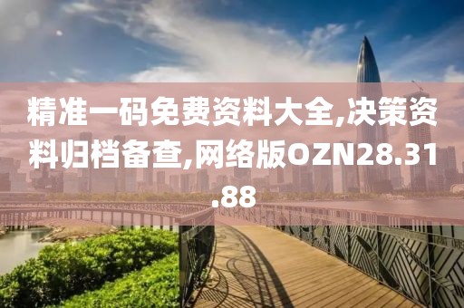 精准一码免费资料大全,决策资料归档备查,网络版OZN28.31.88
