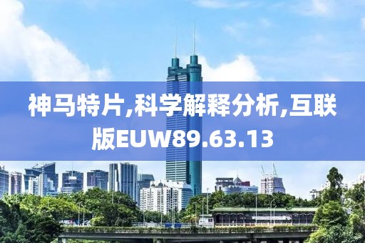 神马特片,科学解释分析,互联版EUW89.63.13