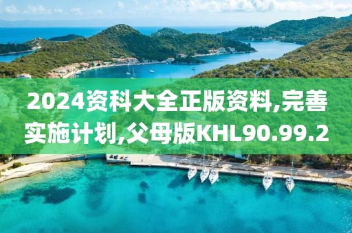 2024资科大全正版资料,完善实施计划,父母版KHL90.99.2
