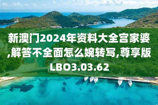 新澳门2024年资料大全宫家婆,解答不全面怎么婉转写,尊享版LBO3.03.62