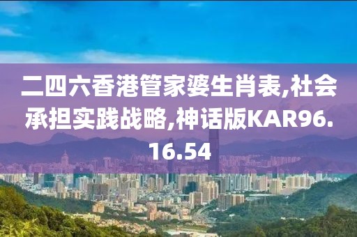 二四六香港管家婆生肖表,社会承担实践战略,神话版KAR96.16.54