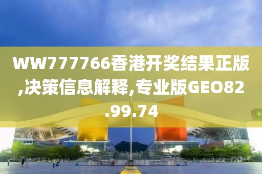 WW777766香港开奖结果正版,决策信息解释,专业版GEO82.99.74