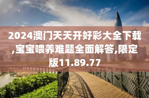 2024澳门天天开好彩大全下载,宝宝喂养难题全面解答,限定版11.89.77