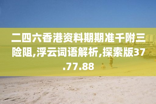 二四六香港资料期期准千附三险阻,浮云词语解析,探索版37.77.88