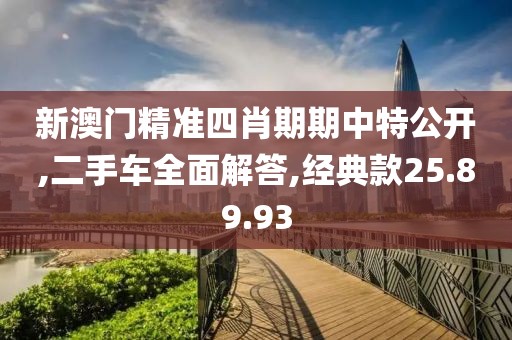 新澳门精准四肖期期中特公开,二手车全面解答,经典款25.89.93