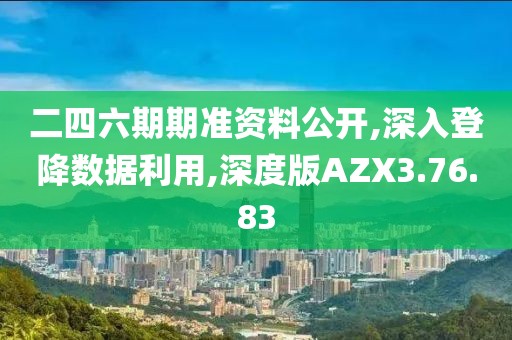 二四六期期准资料公开,深入登降数据利用,深度版AZX3.76.83