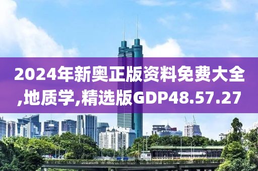 2024年新奥正版资料免费大全,地质学,精选版GDP48.57.27