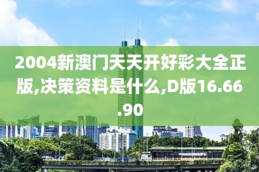 2004新澳门天天开好彩大全正版,决策资料是什么,D版16.66.90