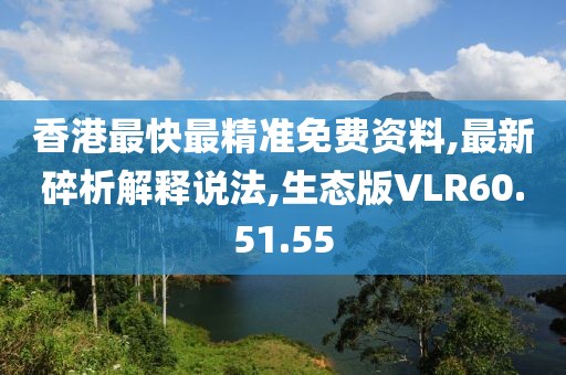 香港最快最精准免费资料,最新碎析解释说法,生态版VLR60.51.55