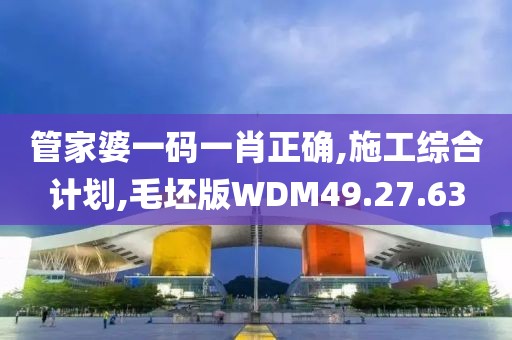 管家婆一码一肖正确,施工综合计划,毛坯版WDM49.27.63