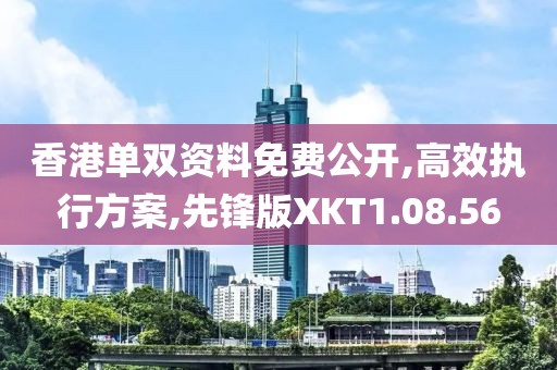 香港单双资料免费公开,高效执行方案,先锋版XKT1.08.56